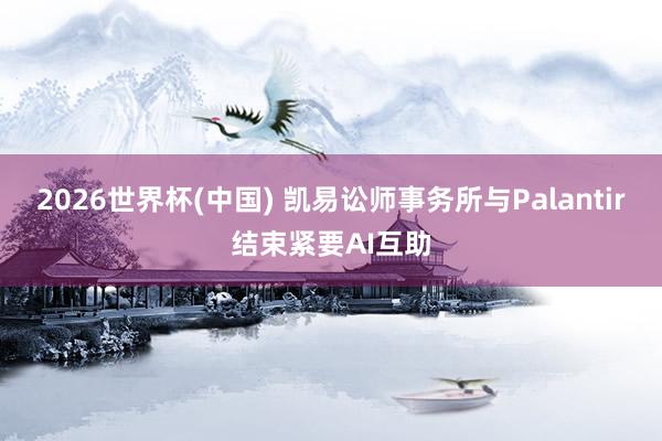 2026世界杯(中國) 凱易訟師事務所與Palantir結束緊要AI互助