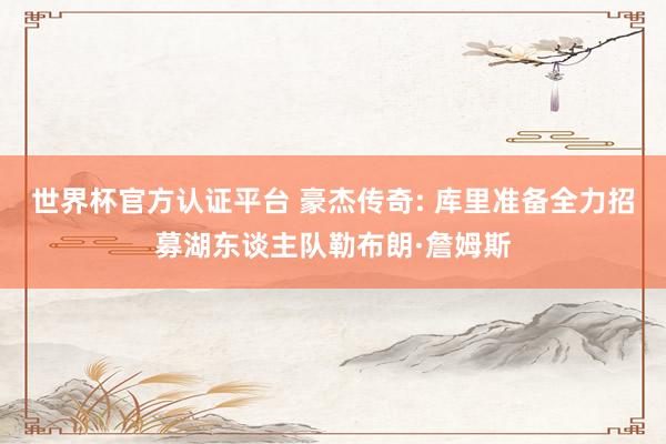 世界杯官方認(rèn)證平臺(tái) 豪杰傳奇: 庫里準(zhǔn)備全力招募湖東談主隊(duì)勒布朗·詹姆斯