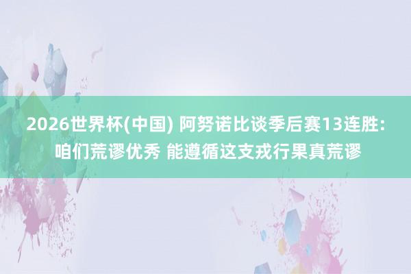 2026世界杯(中國) 阿努諾比談季后賽13連勝: 咱們荒謬優秀 能遵循這支戎行果真荒謬