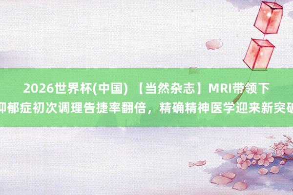 2026世界杯(中國(guó)) 【當(dāng)然雜志】MRI帶領(lǐng)下抑郁癥初次調(diào)理告捷率翻倍,精確精神醫(yī)學(xué)迎來(lái)新突破