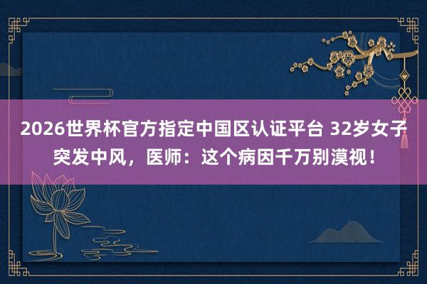 2026世界杯官方指定中國區(qū)認證平臺 32歲女子突發(fā)中風，醫(yī)師：這個病因千萬別漠視！