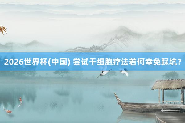 2026世界杯(中國) 嘗試干細胞療法若何幸免踩坑？