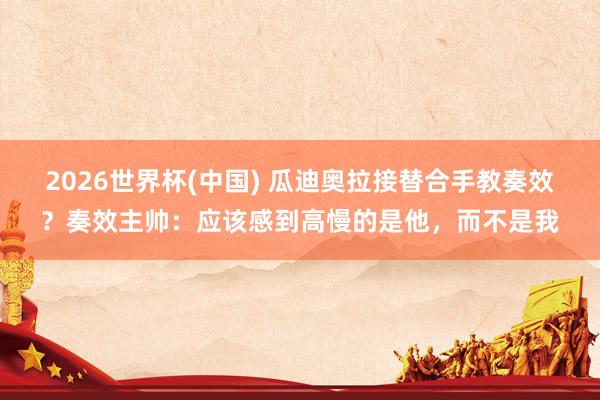 2026世界杯(中國) 瓜迪奧拉接替合手教奏效？奏效主帥：應該感到高慢的是他，而不是我