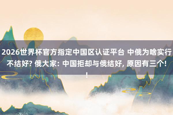 2026世界杯官方指定中國區認證平臺 中俄為啥實行不結好? 俄大家: 中國拒卻與俄結好, 原因有三個!
