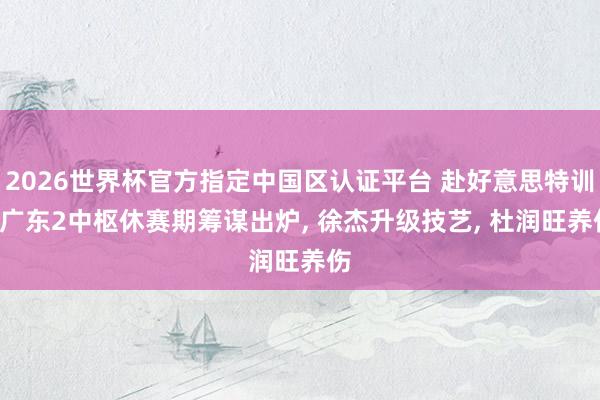 2026世界杯官方指定中國區認證平臺 赴好意思特訓! 廣東2中樞休賽期籌謀出爐, 徐杰升級技藝, 杜潤旺養傷