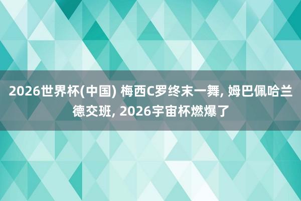2026世界杯(中國) 梅西C羅終末一舞, 姆巴佩哈蘭德交班, 2026宇宙杯燃爆了